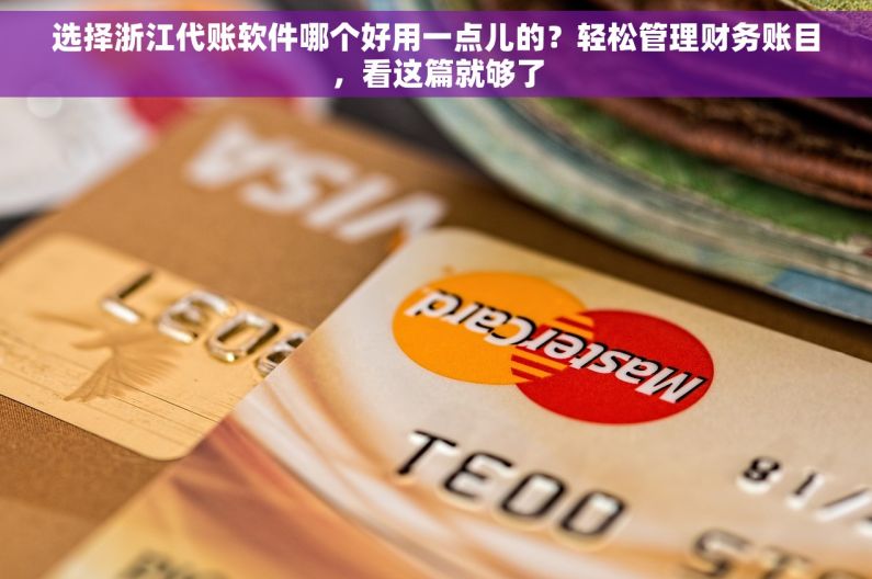 选择浙江代账软件哪个好用一点儿的？轻松管理财务账目，看这篇就够了
