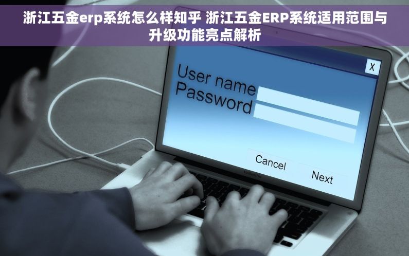 浙江五金erp系统怎么样知乎 浙江五金ERP系统适用范围与升级功能亮点解析