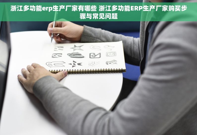 浙江多功能erp生产厂家有哪些 浙江多功能ERP生产厂家购买步骤与常见问题