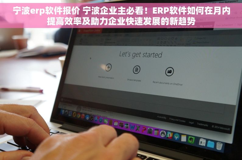 宁波erp软件报价 宁波企业主必看！ERP软件如何在月内提高效率及助力企业快速发展的新趋势