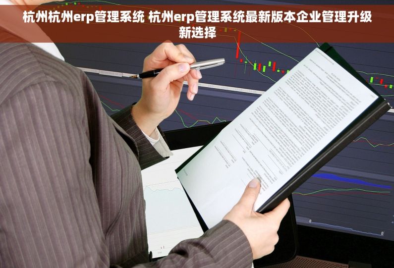 杭州杭州erp管理系统 杭州erp管理系统最新版本企业管理升级新选择