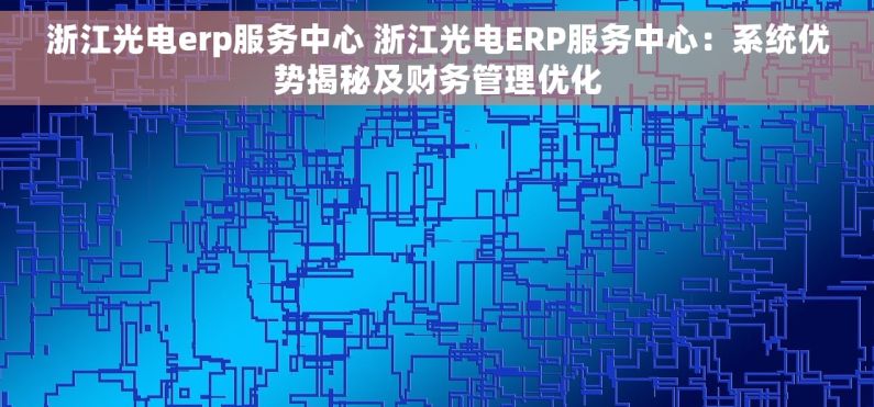 浙江光电erp服务中心 浙江光电ERP服务中心：系统优势揭秘及财务管理优化