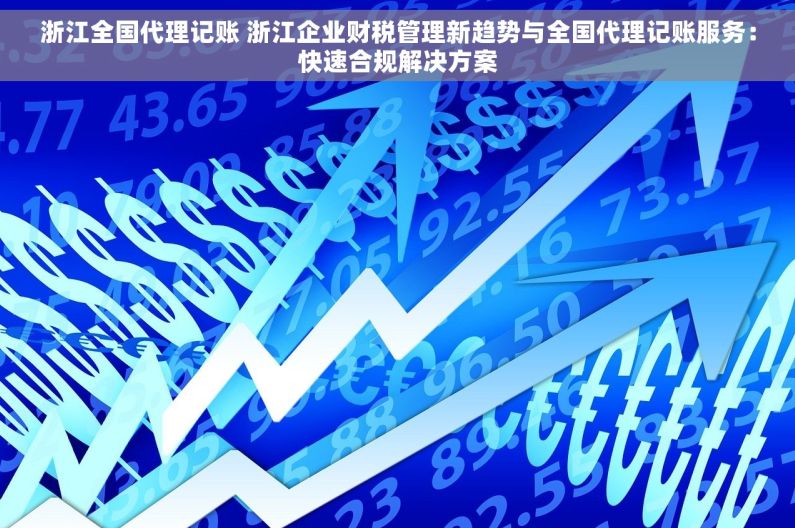 浙江全国代理记账 浙江企业财税管理新趋势与全国代理记账服务：快速合规解决方案
