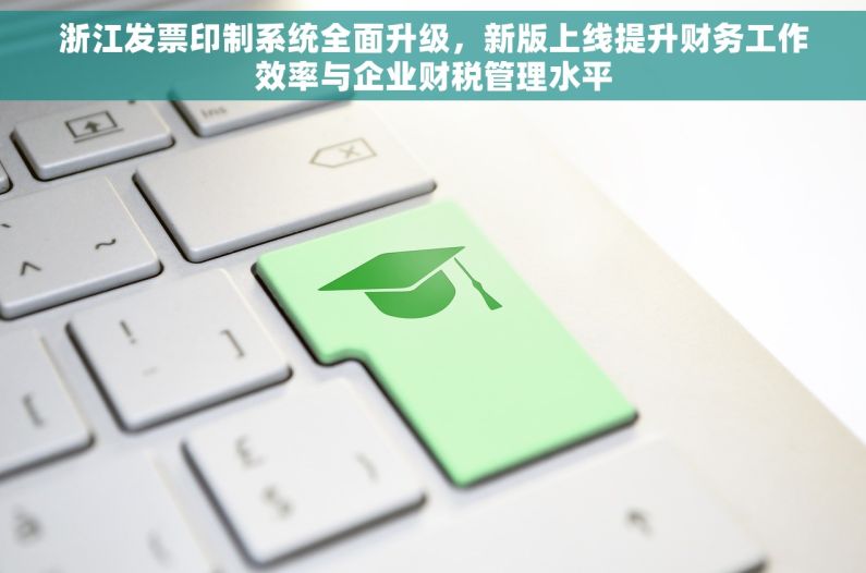 浙江发票印制系统全面升级，新版上线提升财务工作效率与企业财税管理水平
