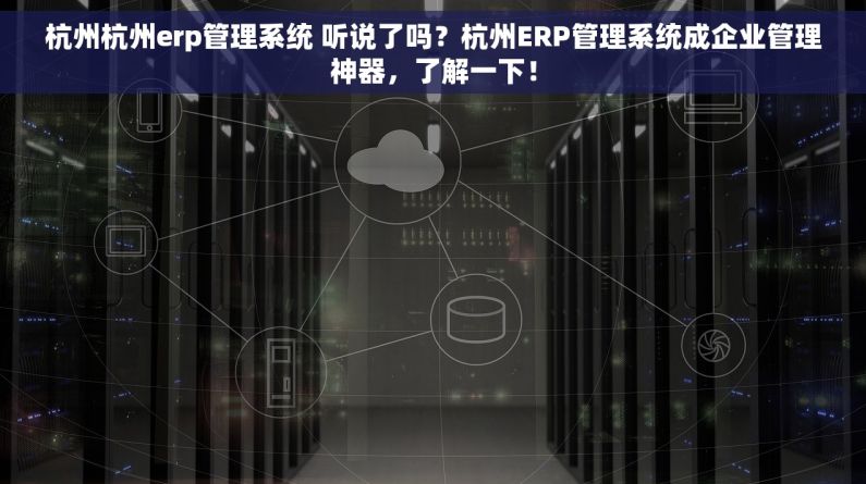 杭州杭州erp管理系统 听说了吗？杭州ERP管理系统成企业管理神器，了解一下！