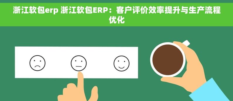 浙江软包erp 浙江软包ERP：客户评价效率提升与生产流程优化