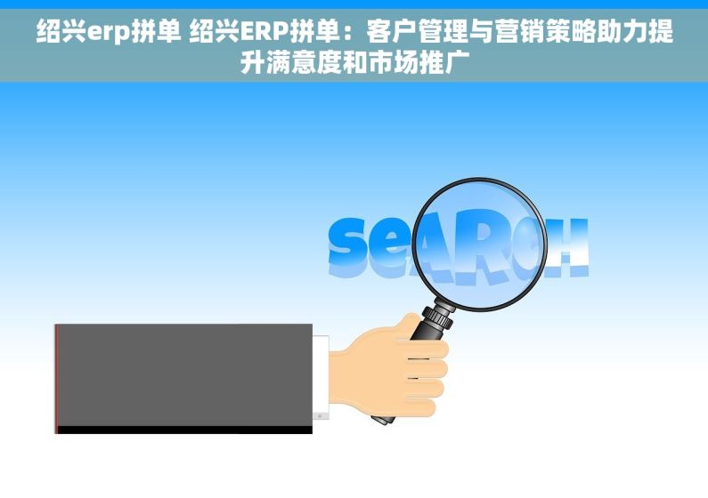 绍兴erp拼单 绍兴ERP拼单：客户管理与营销策略助力提升满意度和市场推广
