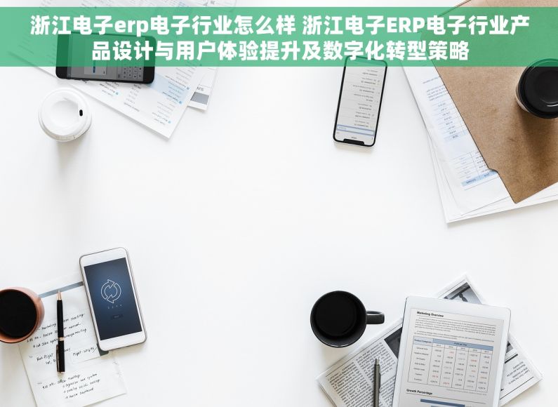 浙江电子erp电子行业怎么样 浙江电子ERP电子行业产品设计与用户体验提升及数字化转型策略