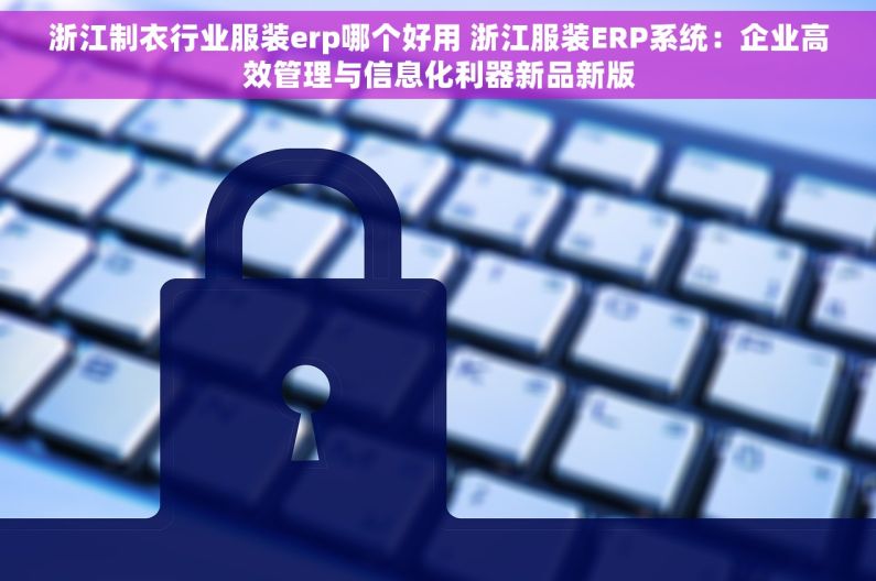 浙江制衣行业服装erp哪个好用 浙江服装ERP系统：企业高效管理与信息化利器新品新版