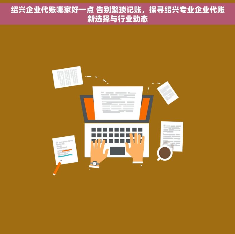 绍兴企业代账哪家好一点 告别繁琐记账，探寻绍兴专业企业代账新选择与行业动态