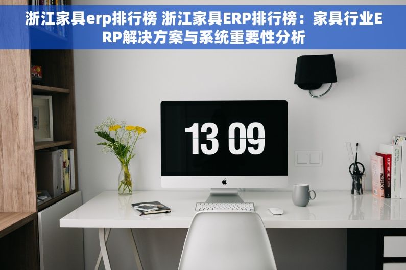 浙江家具erp排行榜 浙江家具ERP排行榜：家具行业ERP解决方案与系统重要性分析