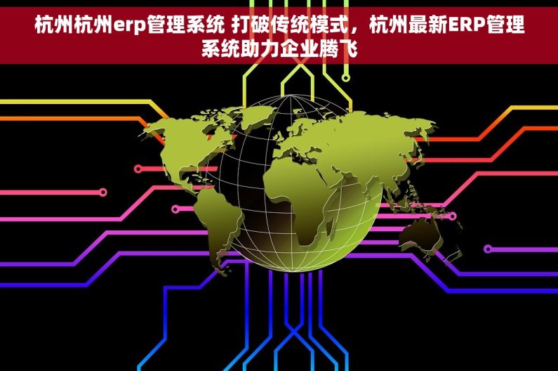 杭州杭州erp管理系统 打破传统模式，杭州最新ERP管理系统助力企业腾飞
