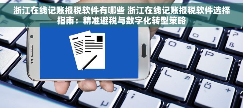 浙江在线记账报税软件有哪些 浙江在线记账报税软件选择指南：精准避税与数字化转型策略
