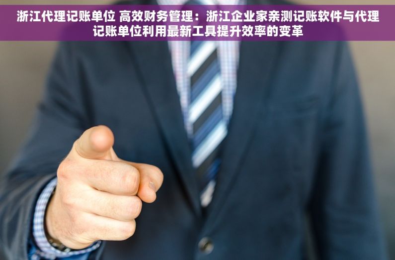 浙江代理记账单位 高效财务管理：浙江企业家亲测记账软件与代理记账单位利用最新工具提升效率的变革