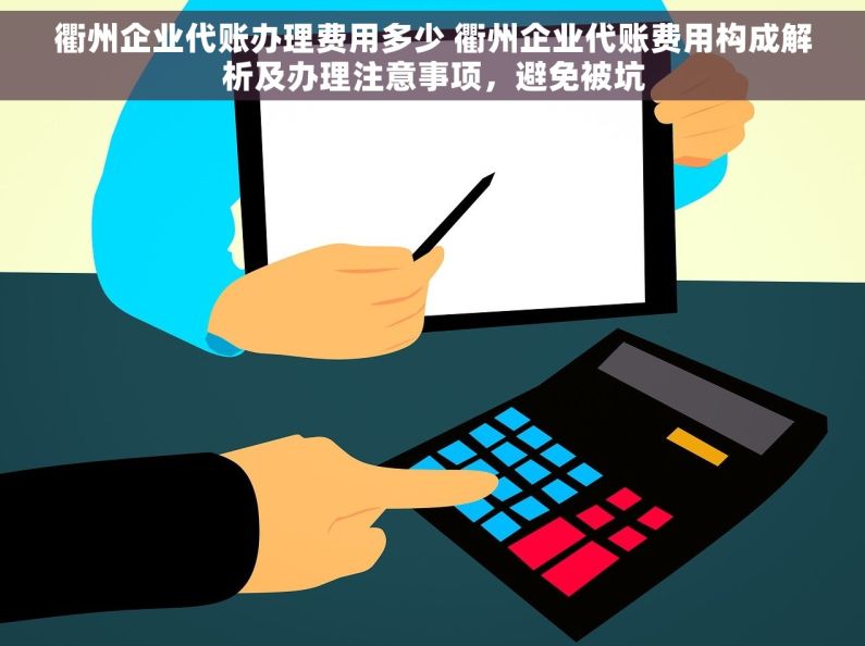 衢州企业代账办理费用多少 衢州企业代账费用构成解析及办理注意事项，避免被坑