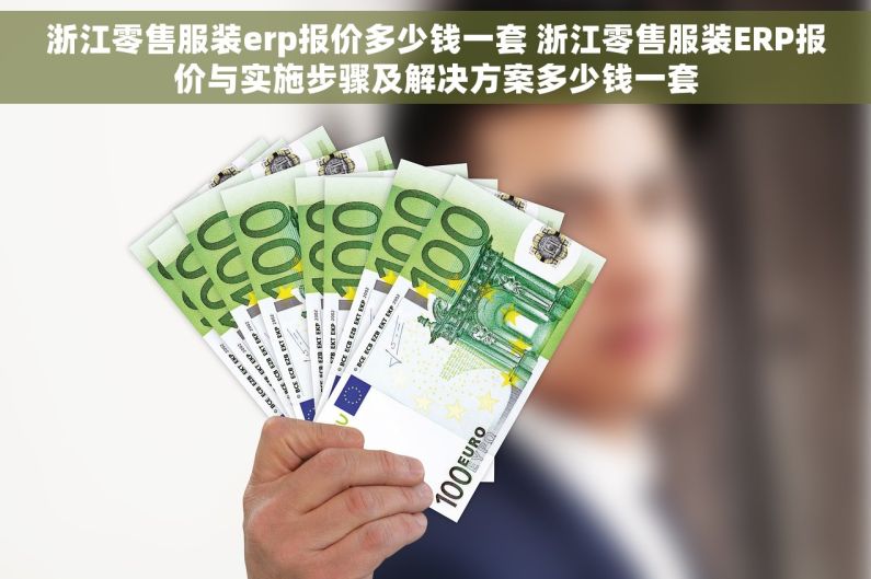 浙江零售服装erp报价多少钱一套 浙江零售服装ERP报价与实施步骤及解决方案多少钱一套