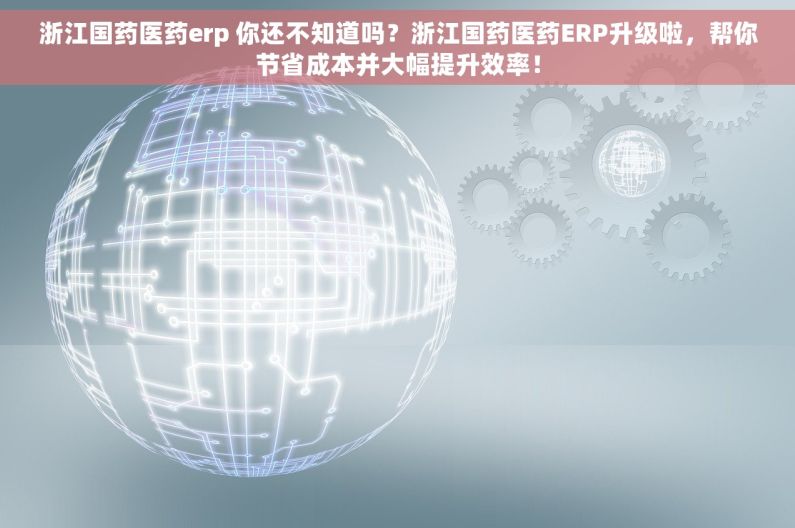 浙江国药医药erp 你还不知道吗？浙江国药医药ERP升级啦，帮你节省成本并大幅提升效率！