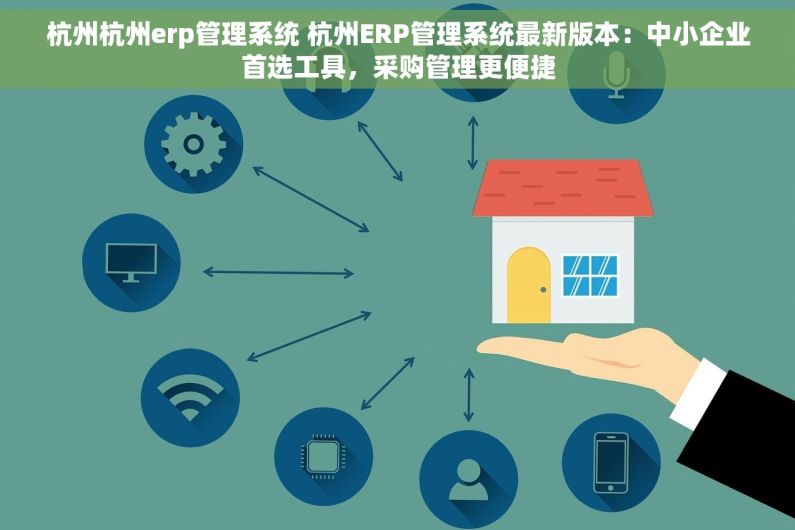 杭州杭州erp管理系统 杭州ERP管理系统最新版本：中小企业首选工具，采购管理更便捷