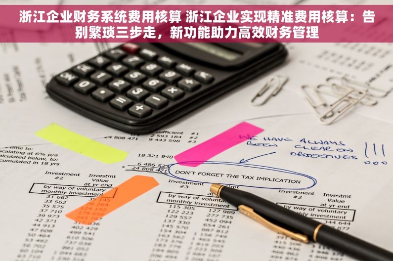 浙江企业财务系统费用核算 浙江企业实现精准费用核算：告别繁琐三步走，新功能助力高效财务管理
