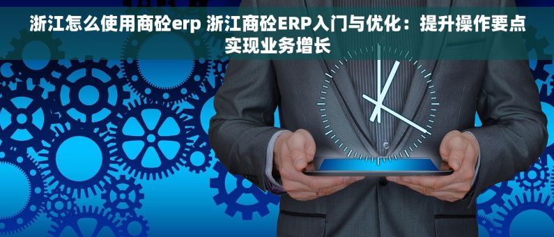 浙江怎么使用商砼erp 浙江商砼ERP入门与优化：提升操作要点实现业务增长