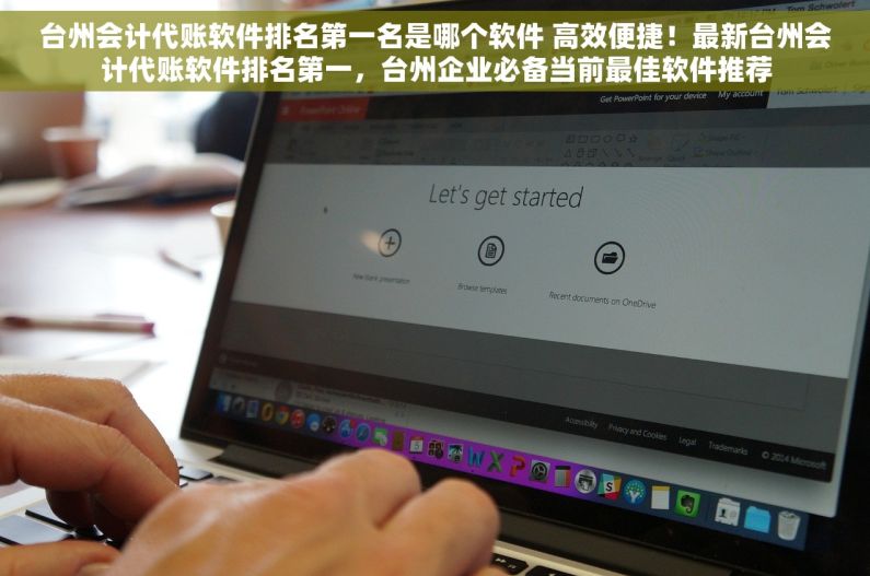 台州会计代账软件排名第一名是哪个软件 高效便捷！最新台州会计代账软件排名第一，台州企业必备当前最佳软件推荐