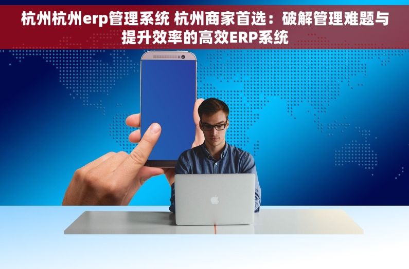 杭州杭州erp管理系统 杭州商家首选：破解管理难题与提升效率的高效ERP系统
