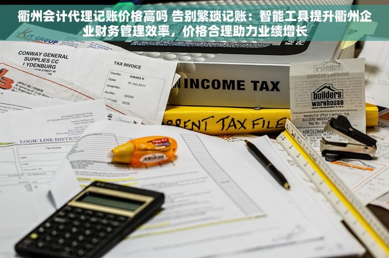 衢州会计代理记账价格高吗 告别繁琐记账：智能工具提升衢州企业财务管理效率，价格合理助力业绩增长