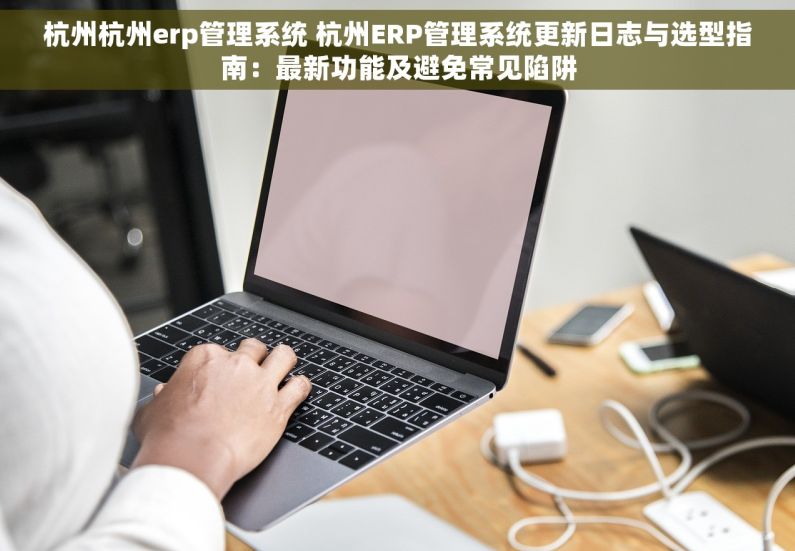杭州杭州erp管理系统 杭州ERP管理系统更新日志与选型指南：最新功能及避免常见陷阱
