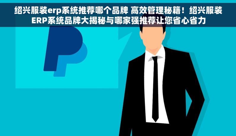 绍兴服装erp系统推荐哪个品牌 高效管理秘籍！绍兴服装ERP系统品牌大揭秘与哪家强推荐让您省心省力