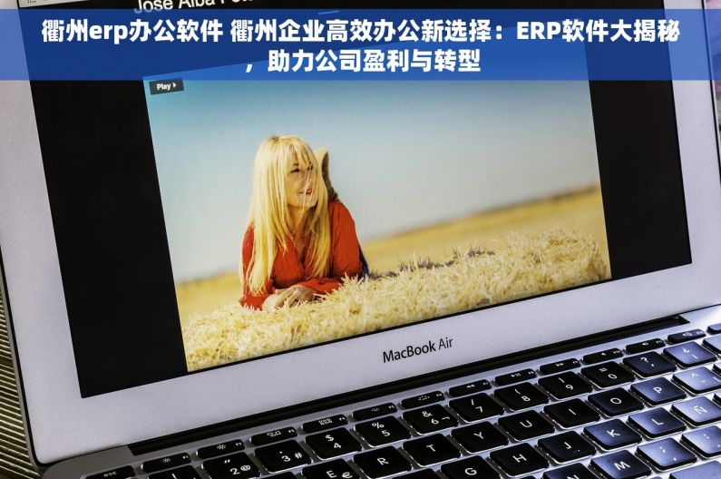 衢州erp办公软件 衢州企业高效办公新选择：ERP软件大揭秘，助力公司盈利与转型