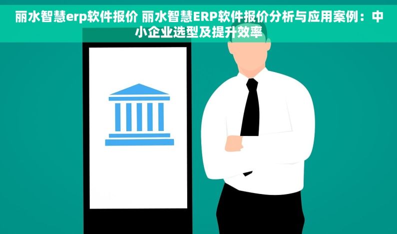 丽水智慧erp软件报价 丽水智慧ERP软件报价分析与应用案例：中小企业选型及提升效率
