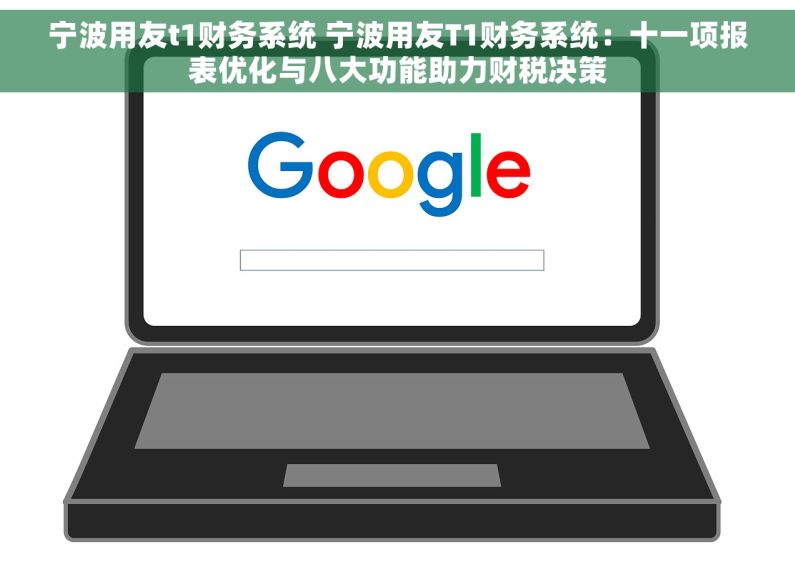 宁波用友t1财务系统 宁波用友T1财务系统：十一项报表优化与八大功能助力财税决策