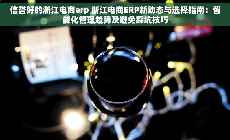 信誉好的浙江电商erp 浙江电商ERP新动态与选择指南：智能化管理趋势及避免踩坑技巧