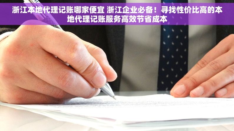 浙江本地代理记账哪家便宜 浙江企业必备！寻找性价比高的本地代理记账服务高效节省成本