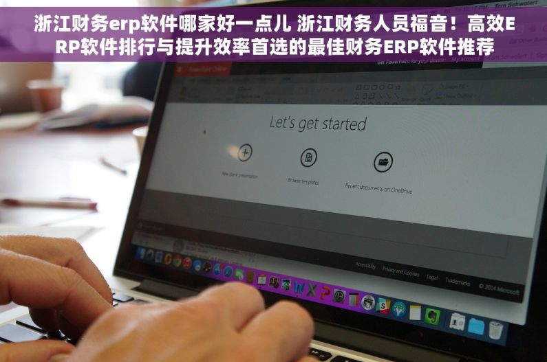 浙江财务erp软件哪家好一点儿 浙江财务人员福音！高效ERP软件排行与提升效率首选的最佳财务ERP软件推荐