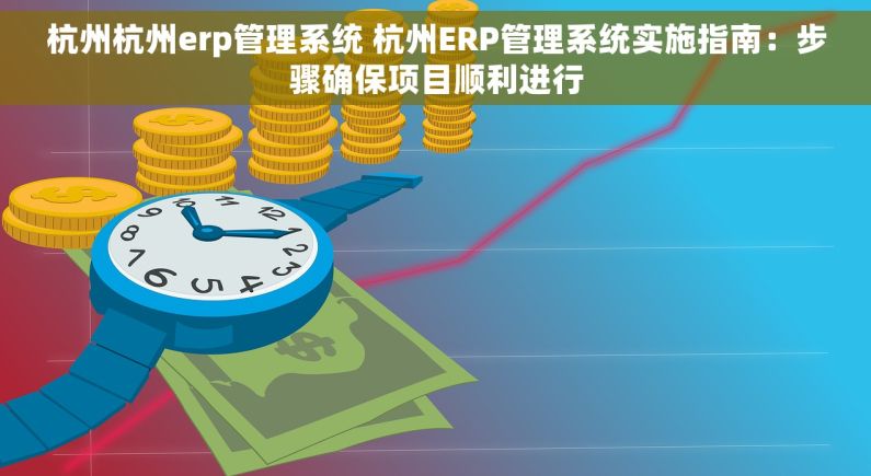杭州杭州erp管理系统 杭州ERP管理系统实施指南：步骤确保项目顺利进行