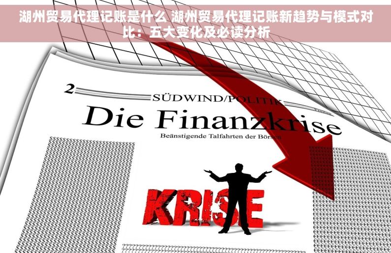 湖州贸易代理记账是什么 湖州贸易代理记账新趋势与模式对比：五大变化及必读分析