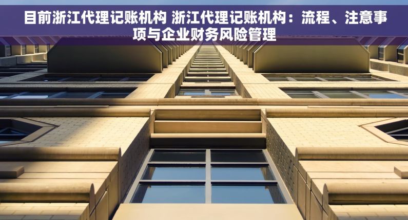 目前浙江代理记账机构 浙江代理记账机构：流程、注意事项与企业财务风险管理