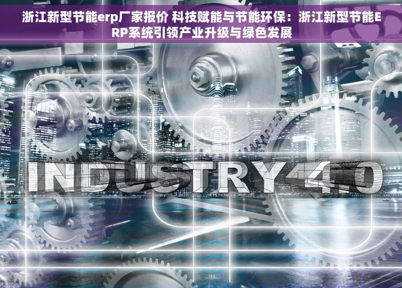 浙江新型节能erp厂家报价 科技赋能与节能环保：浙江新型节能ERP系统引领产业升级与绿色发展