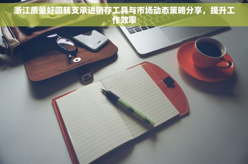 浙江质量好回转支承进销存工具与市场动态策略分享，提升工作效率