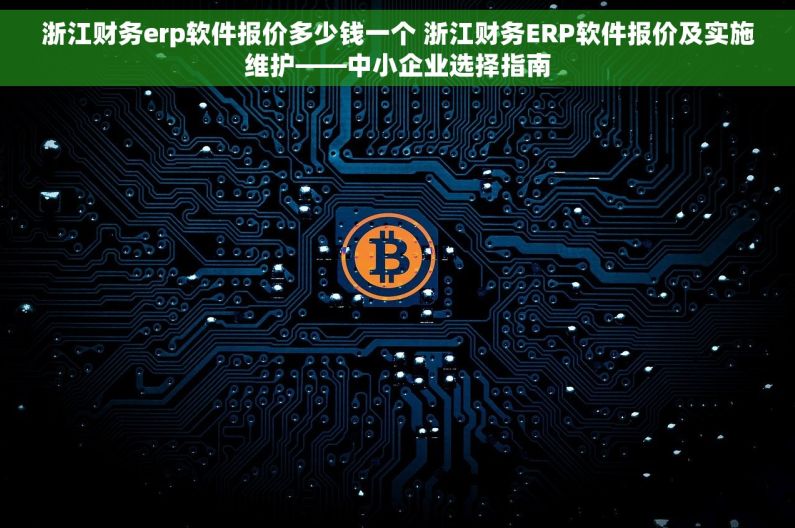 浙江财务erp软件报价多少钱一个 浙江财务ERP软件报价及实施维护——中小企业选择指南