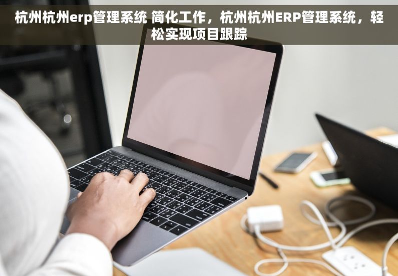 杭州杭州erp管理系统 简化工作，杭州杭州ERP管理系统，轻松实现项目跟踪