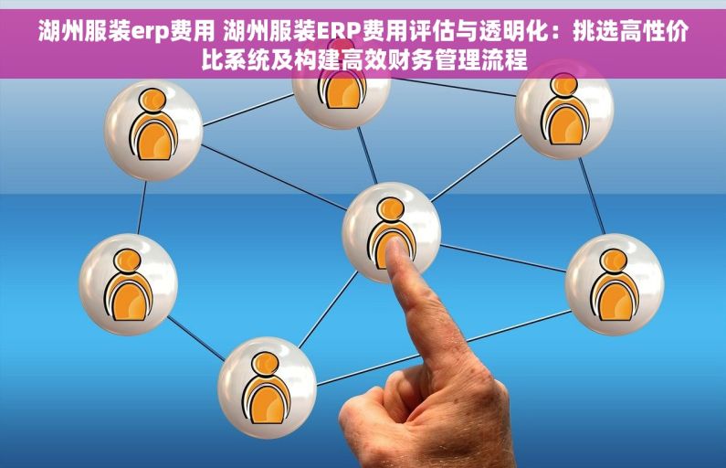 湖州服装erp费用 湖州服装ERP费用评估与透明化：挑选高性价比系统及构建高效财务管理流程
