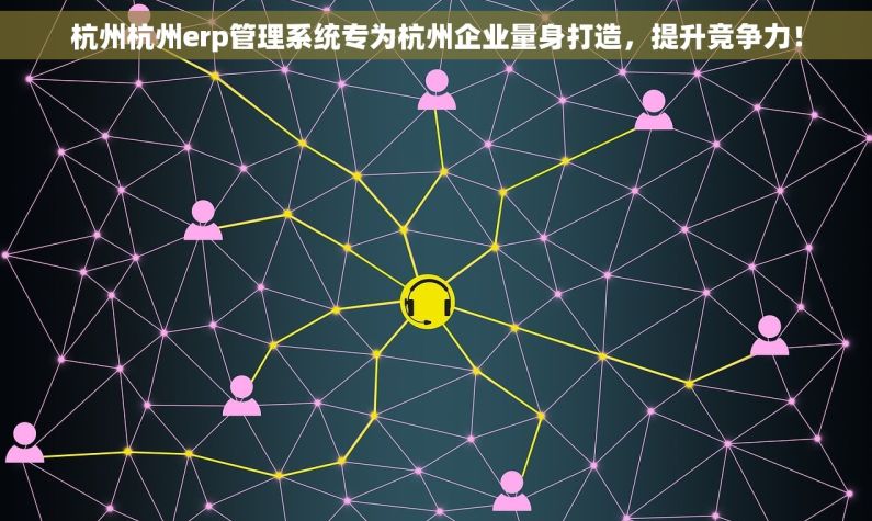 杭州杭州erp管理系统专为杭州企业量身打造，提升竞争力！