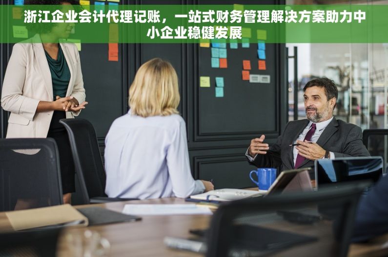 浙江企业会计代理记账，一站式财务管理解决方案助力中小企业稳健发展