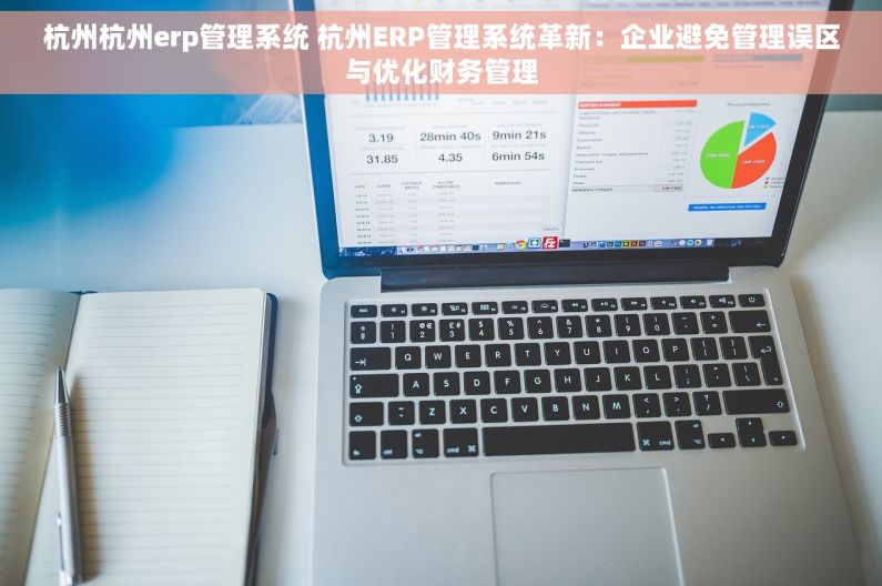 杭州杭州erp管理系统 杭州ERP管理系统革新：企业避免管理误区与优化财务管理