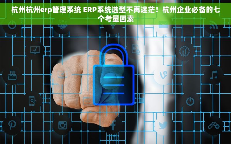 杭州杭州erp管理系统 ERP系统选型不再迷茫！杭州企业必备的七个考量因素