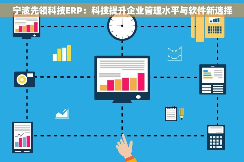 宁波先领科技ERP：科技提升企业管理水平与软件新选择