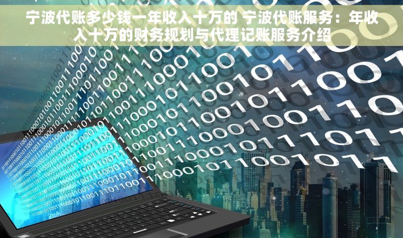 宁波代账多少钱一年收入十万的 宁波代账服务：年收入十万的财务规划与代理记账服务介绍