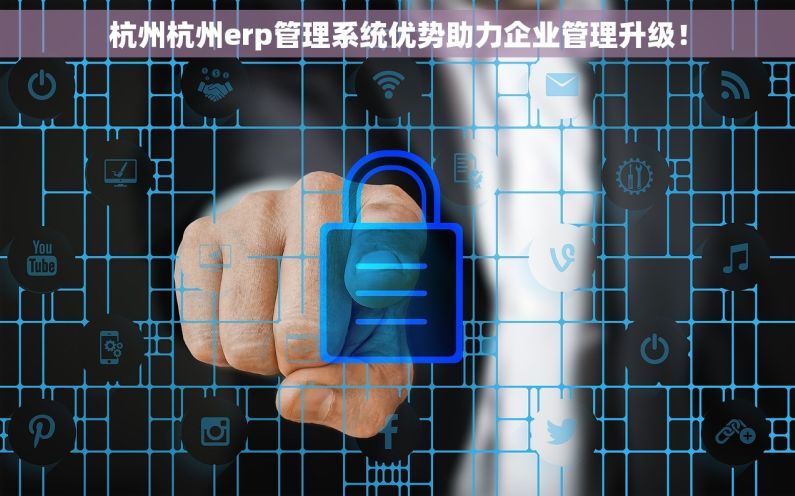 杭州杭州erp管理系统优势助力企业管理升级！